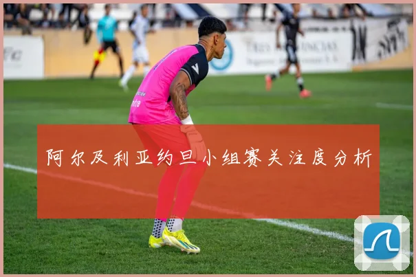 阿尔及利亚约旦小组赛关注度分析