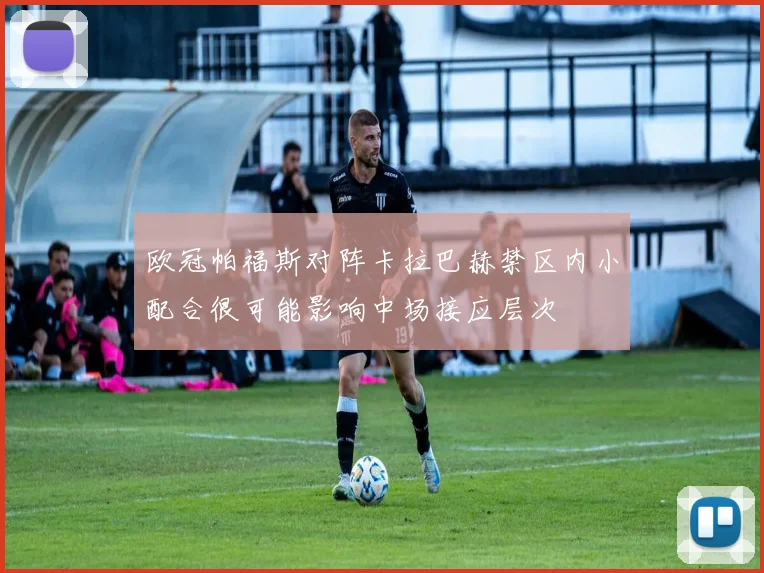 欧冠帕福斯对阵卡拉巴赫禁区内小配合很可能影响中场接应层次