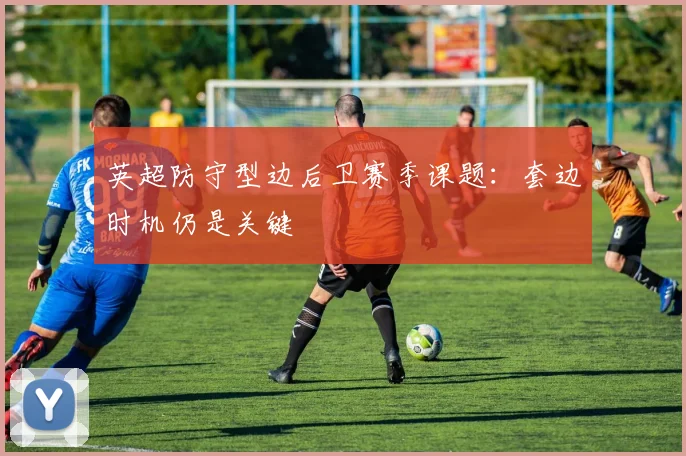 英超防守型边后卫赛季课题：套边时机仍是关键