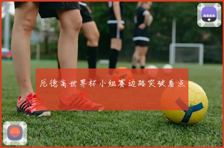 厄德高世界杯小组赛边路突破看点