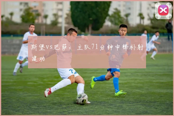 斯堡vs巴萨,主队71分钟中锋补射建功
